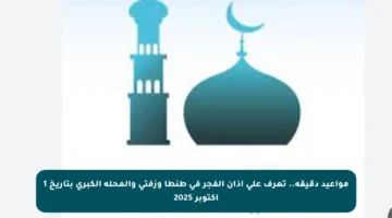 مواعيد دقيقة.. تعرف على أذان الفجر في طنطا وزفتى والمحلة الكبرى بتاريخ 1 أكتوبر 2025